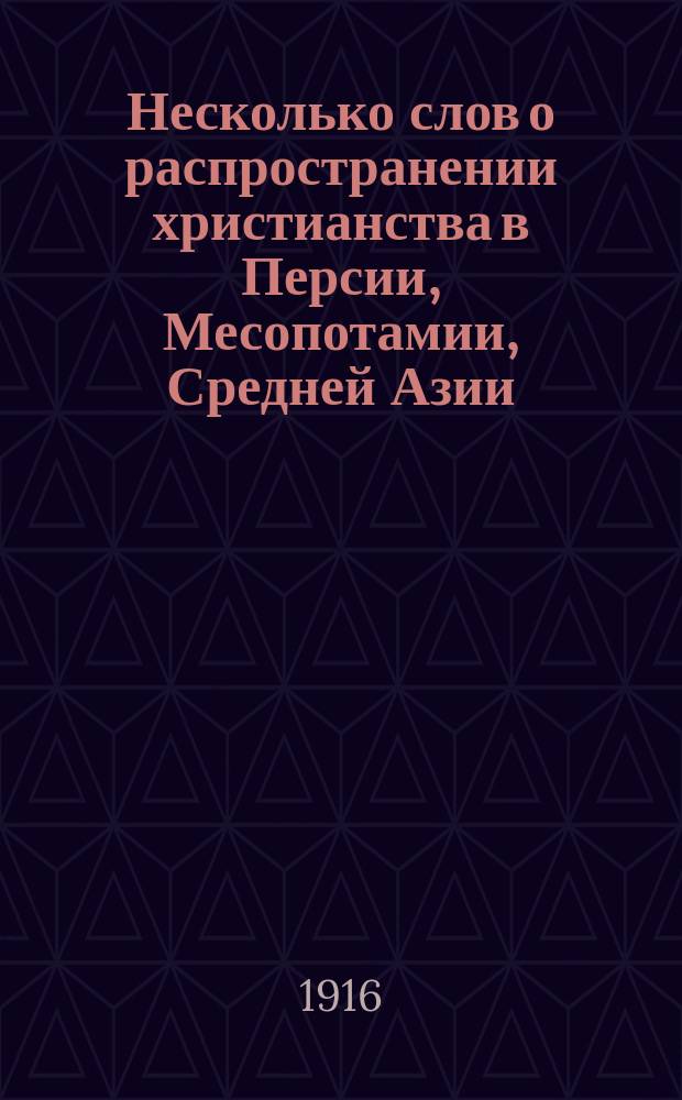 Несколько слов о распространении христианства в Персии, Месопотамии, Средней Азии, Монголии и Китае : Речь, предназнач. для произнесения на торжеств. годич. собр. Имп. Казан. духов. акад. 8 нояб. 1916 г. орд. проф. Н.Ф. Катановым