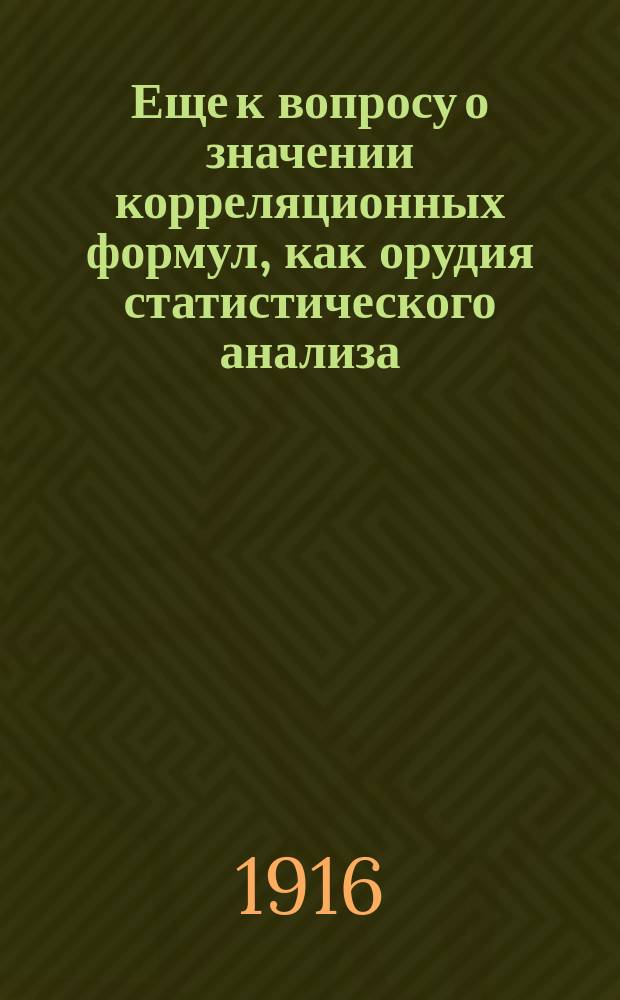 Еще к вопросу о значении корреляционных формул, как орудия статистического анализа : (По поводу ст. проф. А.В. Леонтовича, проф. Р.М. Орженцкого, И.А. Сабаньева)