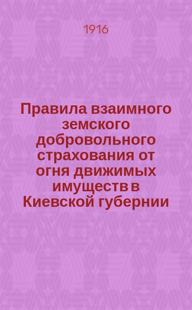 Правила взаимного земского добровольного страхования от огня движимых имуществ в Киевской губернии : П.Г.З.С. 3 февр. 1916 г