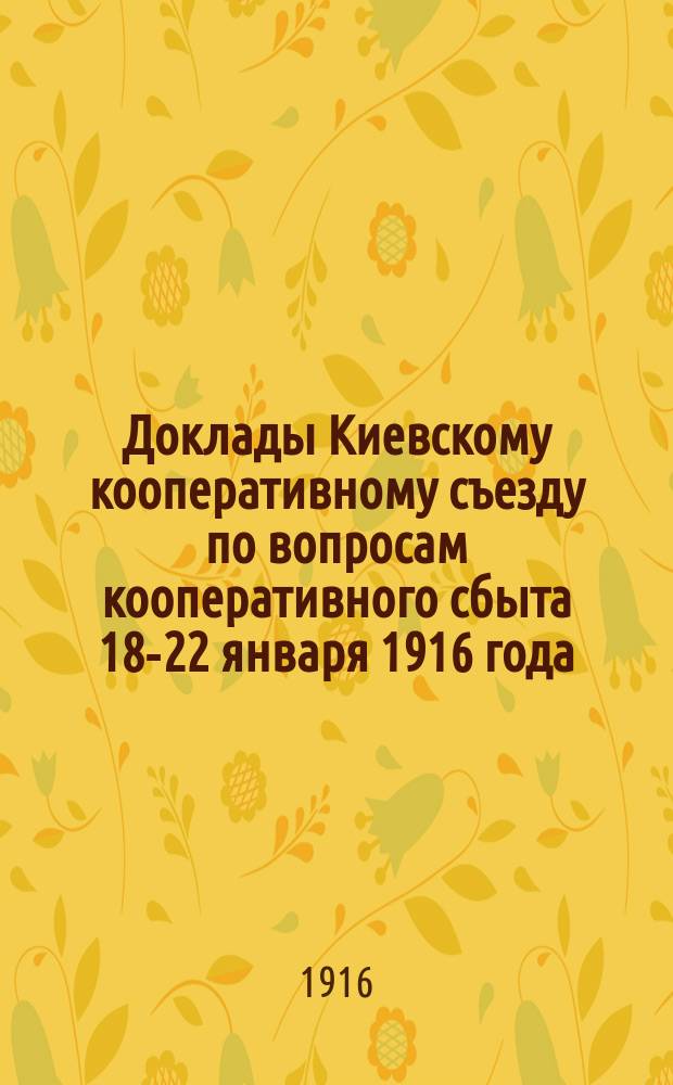 Доклады Киевскому кооперативному съезду по вопросам кооперативного сбыта 18-22 января 1916 года