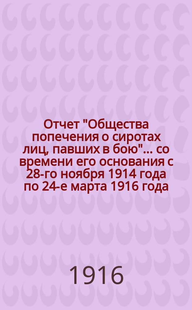 Отчет "Общества попечения о сиротах лиц, павших в бою"... .. со времени его основания с 28-го ноября 1914 года по 24-е марта 1916 года