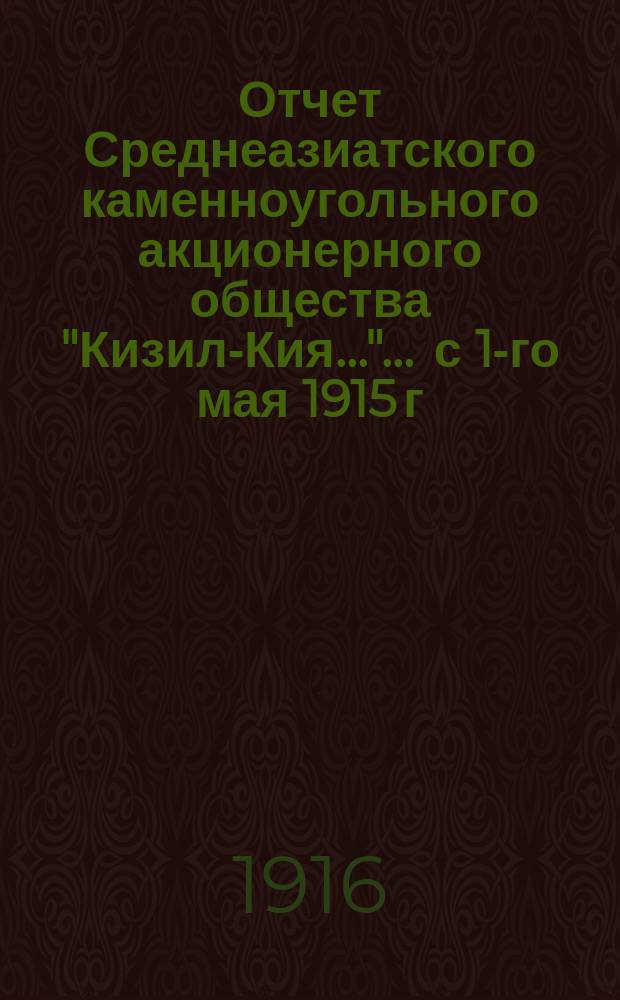 Отчет Среднеазиатского каменноугольного акционерного общества "Кизил-Кия...". ... с 1-го мая 1915 г. по 1-е мая 1916 г.