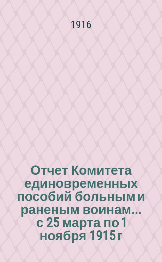 Отчет Комитета единовременных пособий больным и раненым воинам... ... с 25 марта по 1 ноября 1915 г.