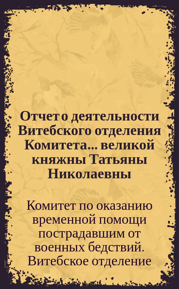 Отчет о деятельности Витебского отделения Комитета... великой княжны Татьяны Николаевны...
