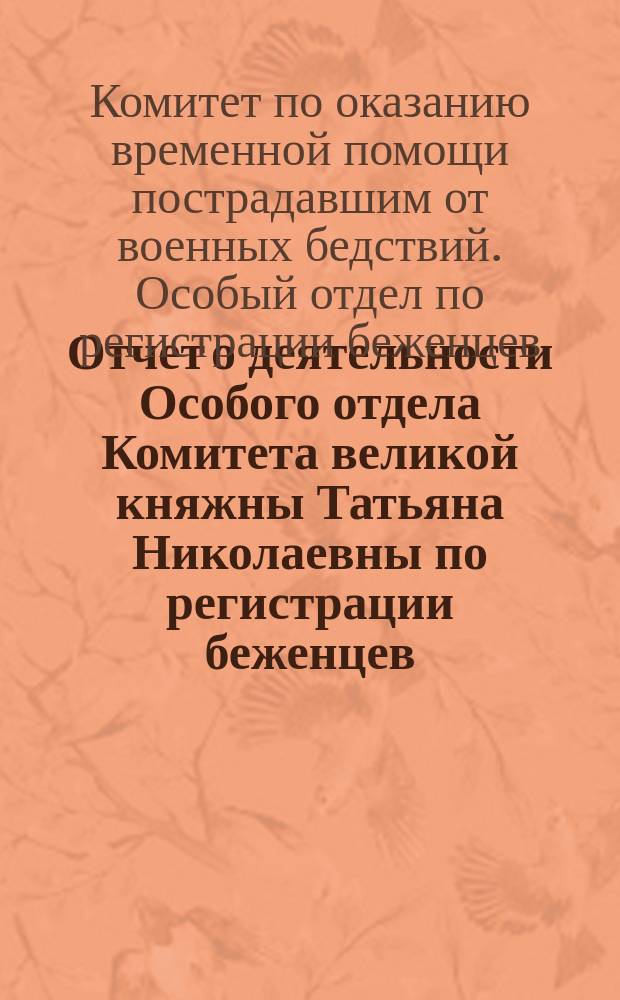 Отчет о деятельности Особого отдела Комитета великой княжны Татьяна Николаевны по регистрации беженцев...