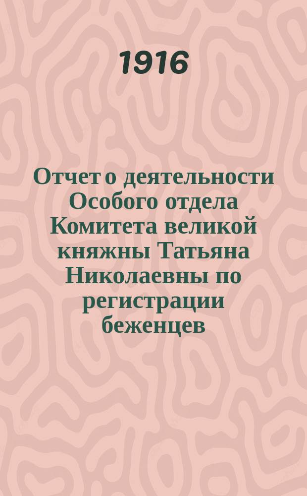 Отчет о деятельности Особого отдела Комитета великой княжны Татьяна Николаевны по регистрации беженцев... ... в 1915 г.