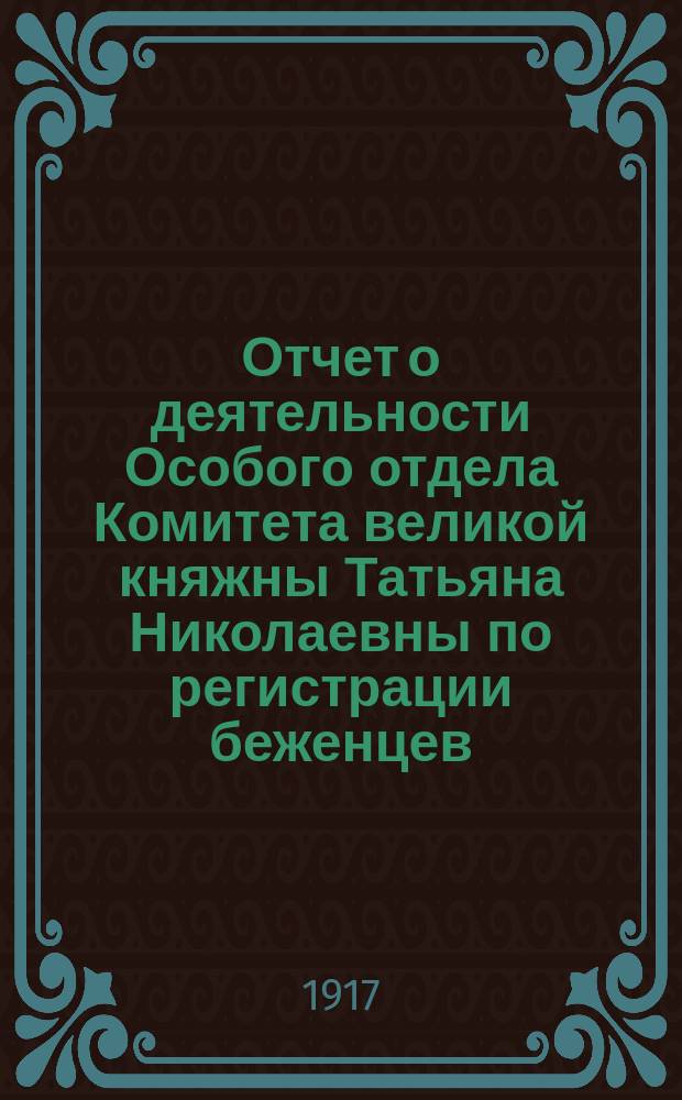 Отчет о деятельности Особого отдела Комитета великой княжны Татьяна Николаевны по регистрации беженцев... ... в 1916 г.