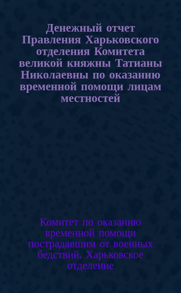 Денежный отчет Правления Харьковского отделения Комитета великой княжны Татианы Николаевны по оказанию временной помощи лицам местностей, пострадавших от военных действий...