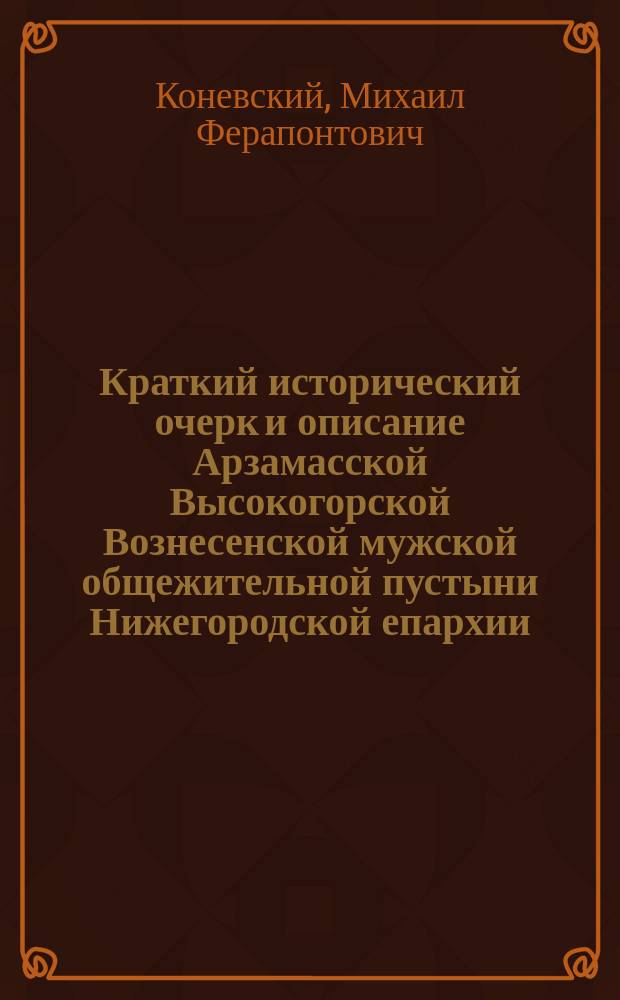 Краткий исторический очерк и описание Арзамасской Высокогорской Вознесенской мужской общежительной пустыни Нижегородской епархии