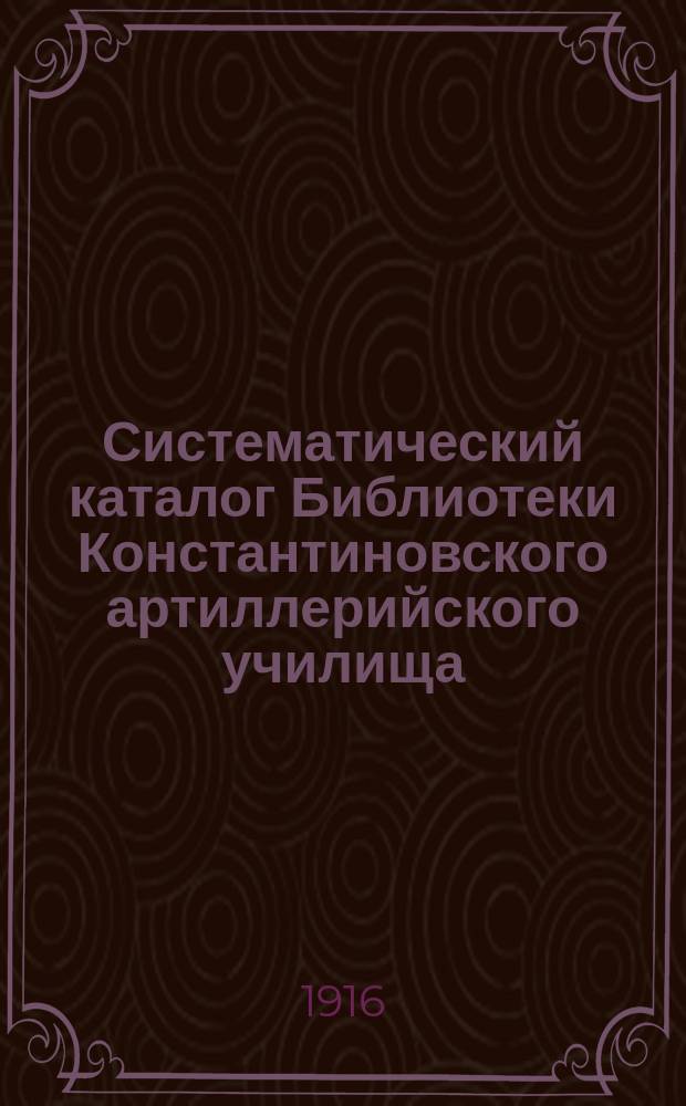 Систематический каталог Библиотеки Константиновского артиллерийского училища