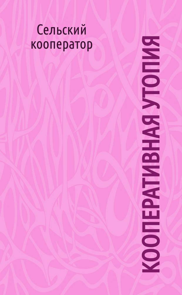 Кооперативная утопия : (Мечты о том, чего нет, но что лучше того, что есть)
