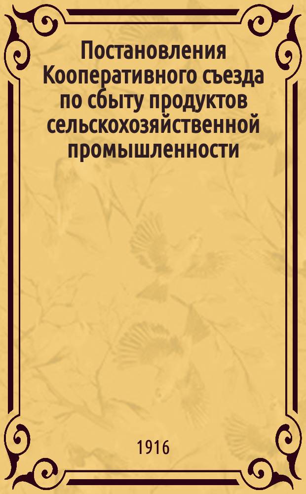 Постановления Кооперативного съезда по сбыту продуктов сельскохозяйственной промышленности, изделий ремесла и предметов промысла, состоявшегося в Киеве 18-22 января 1916 г.