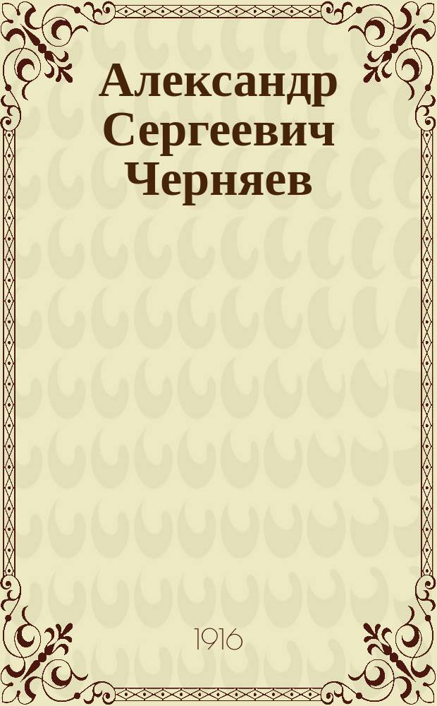 Александр Сергеевич Черняев : Биогр. очерк