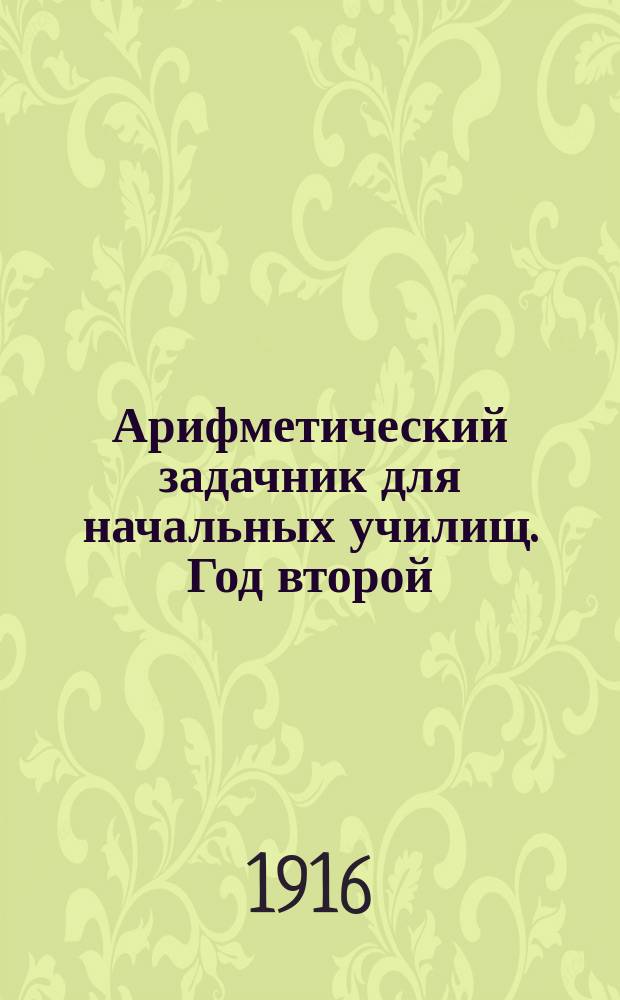 Арифметический задачник для начальных училищ. Год второй : Первая сотня ; Простейшие дроби ; Составные именованные числа