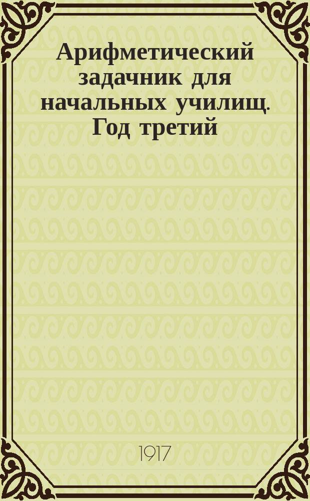 Арифметический задачник для начальных училищ. Год третий : Числа любой величины ; Простейшие дроби ; Составные именованные числа