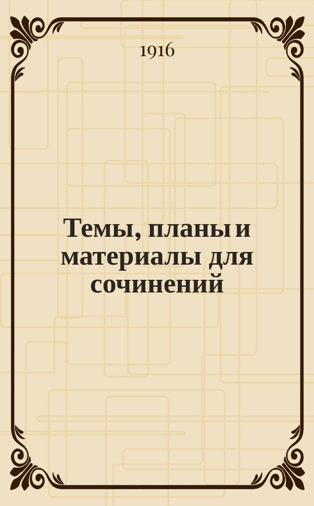 Темы, планы и материалы для сочинений : Орфогр. согласована с "Русским правописанием" акад. Грота