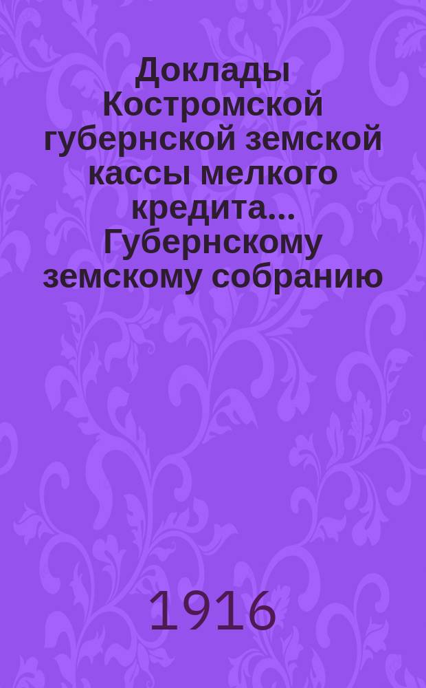 Доклады Костромской губернской земской кассы мелкого кредита... Губернскому земскому собранию... очередному... сессии 1915 года