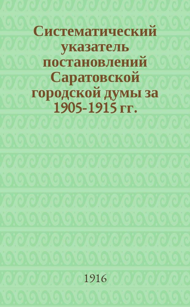 Систематический указатель постановлений Саратовской городской думы за 1905-1915 гг. : Апр. 1916 г