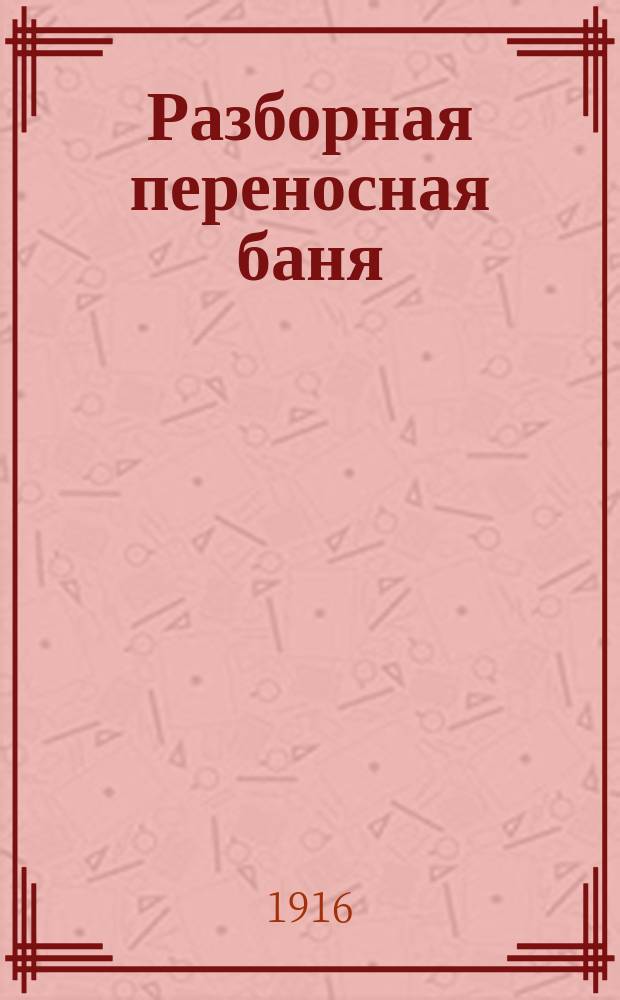 Разборная переносная баня (с дезинфекционной камерой) : Проект гражд. инж. А.В. Кобелева с оборудованием проф. П.Ф. Ерченко и инж. С.П. Шейнберга