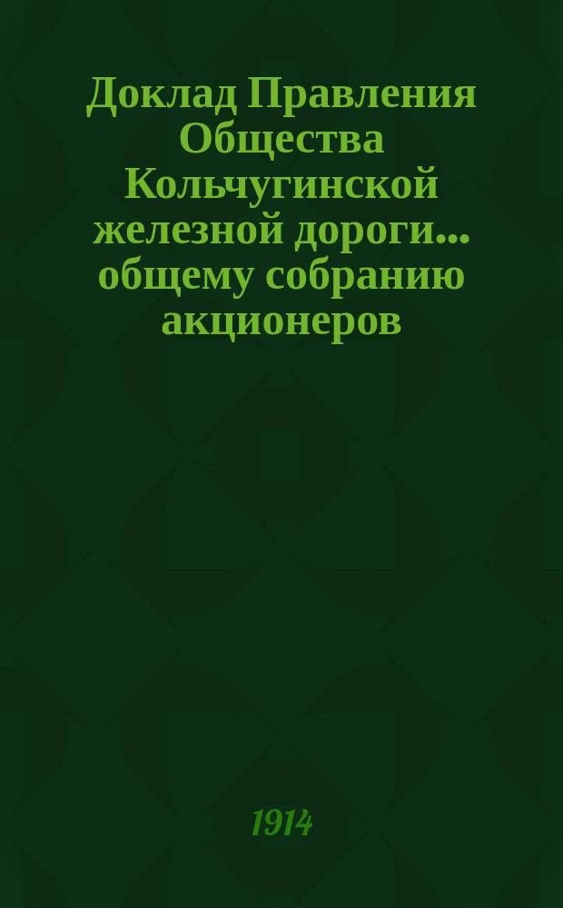 Доклад Правления Общества Кольчугинской железной дороги... общему собранию акционеров... VI-му чрезвычайному... 15 ноября 1914 г.