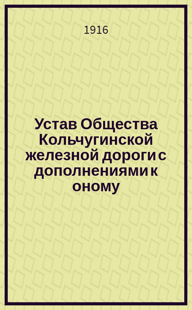 Устав Общества Кольчугинской железной дороги с дополнениями к оному : Устав утв. 2 янв. 1913 г.