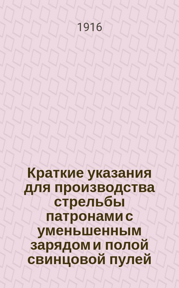 Краткие указания для производства стрельбы патронами с уменьшенным зарядом и полой свинцовой пулей : (При обучении стрельбе в условиях воен. времени в 186 Зап. пехот. полку)