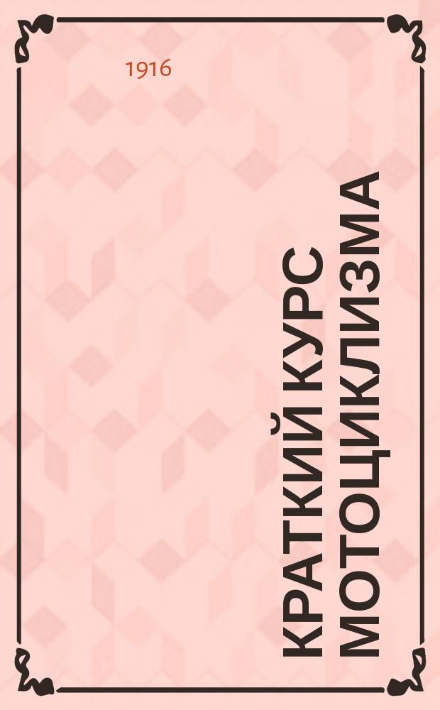 Краткий курс мотоциклизма : Пособие для лиц, желающих научиться управлять мотоциклетом, сделаться мотоциклистами или поступить в мотоциклет. дружину