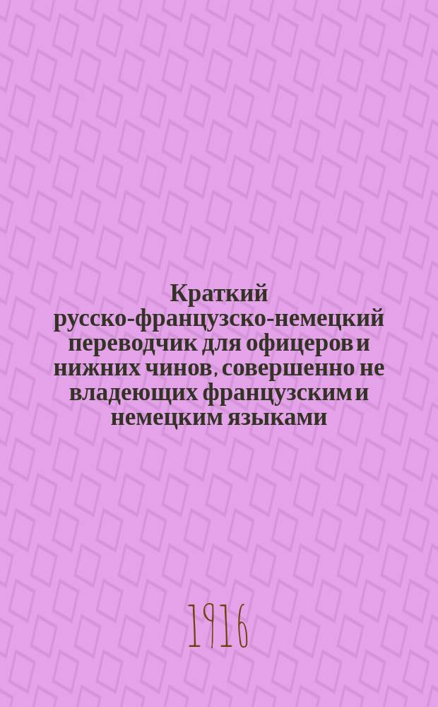 Краткий русско-французско-немецкий переводчик для офицеров и нижних чинов, совершенно не владеющих французским и немецким языками