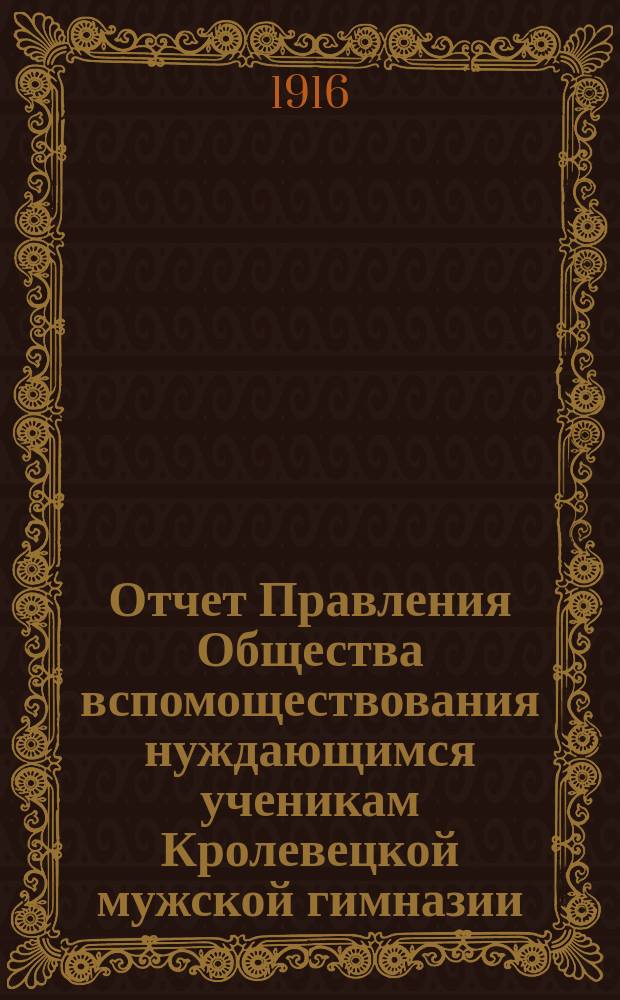 Отчет Правления Общества вспомоществования нуждающимся ученикам Кролевецкой мужской гимназии... ... с 12-го октября 1914 г. по 1-е января 1916 г.