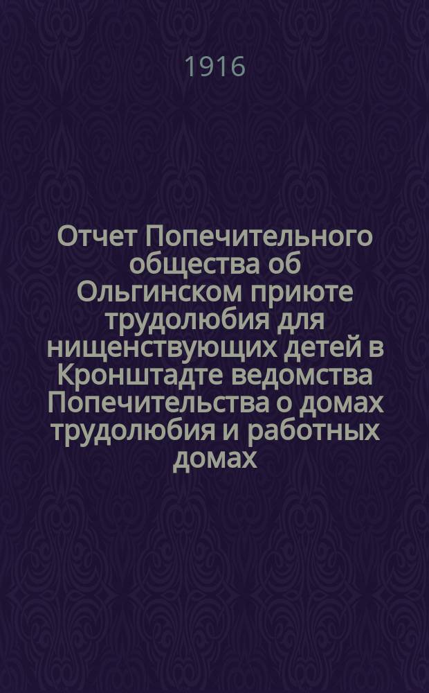 Отчет Попечительного общества об Ольгинском приюте трудолюбия для нищенствующих детей в Кронштадте ведомства Попечительства о домах трудолюбия и работных домах... ... за 1915 год