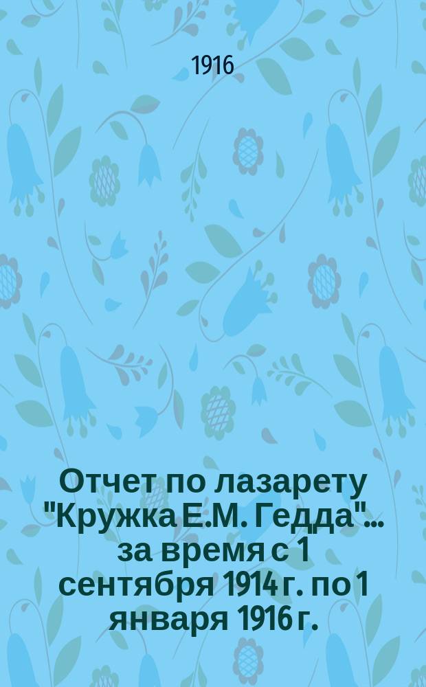 Отчет по лазарету "Кружка Е.М. Гедда"... ... за время с 1 сентября 1914 г. по 1 января 1916 г.