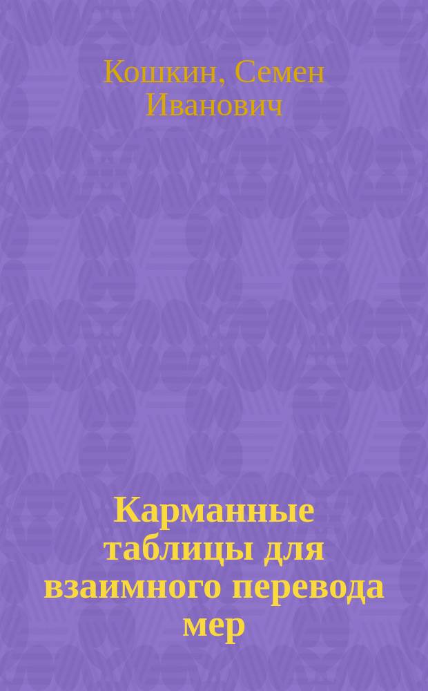... Карманные таблицы для взаимного перевода мер: метрических, русских, английских и американских, как основных, так и производных, применяемых в технике, промышленности и торговле