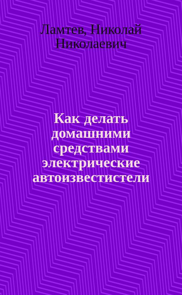 ... Как делать домашними средствами электрические автоизвестистели : Руководство к собственноруч. устройству предохранит. контактов от воров, пожара и т. д. : Устройство электр. будильников, ящиков для писем и пр