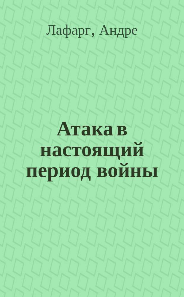 Атака в настоящий период войны : Впечатления и мысли командира роты : С фр