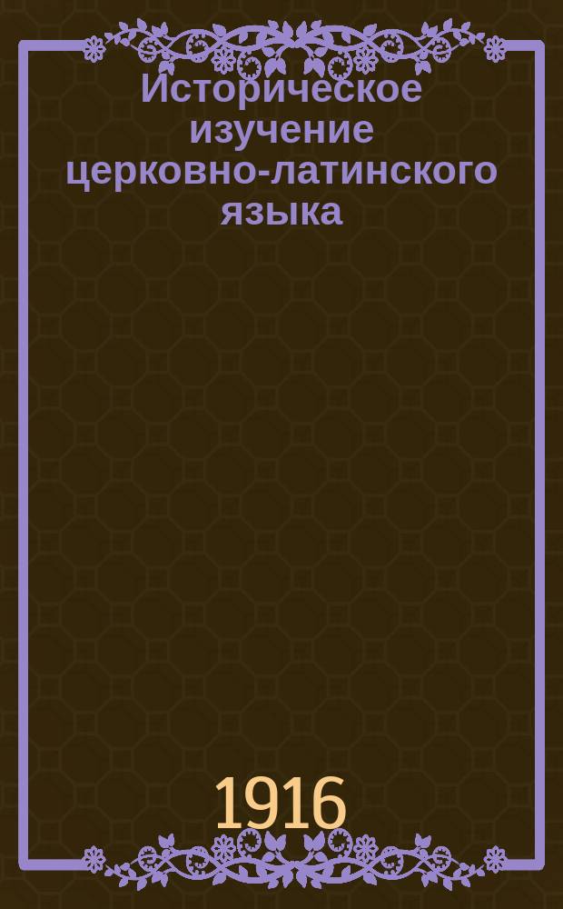 Историческое изучение церковно-латинского языка : (Очерк)