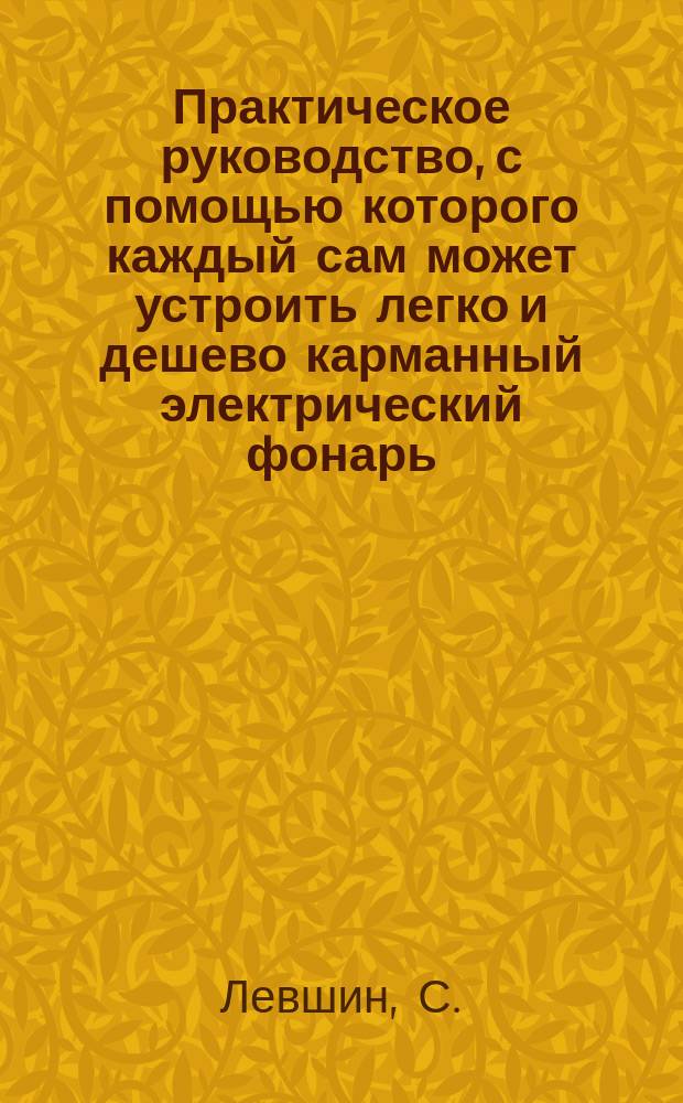 Практическое руководство, с помощью которого каждый сам может устроить легко и дешево карманный электрический фонарь