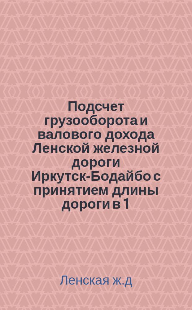 Подсчет грузооборота и валового дохода Ленской железной дороги Иркутск-Бодайбо с принятием длины дороги в 1.180 верст и повышенных тарифов, намеченных к введению с 1 января 1917 г.