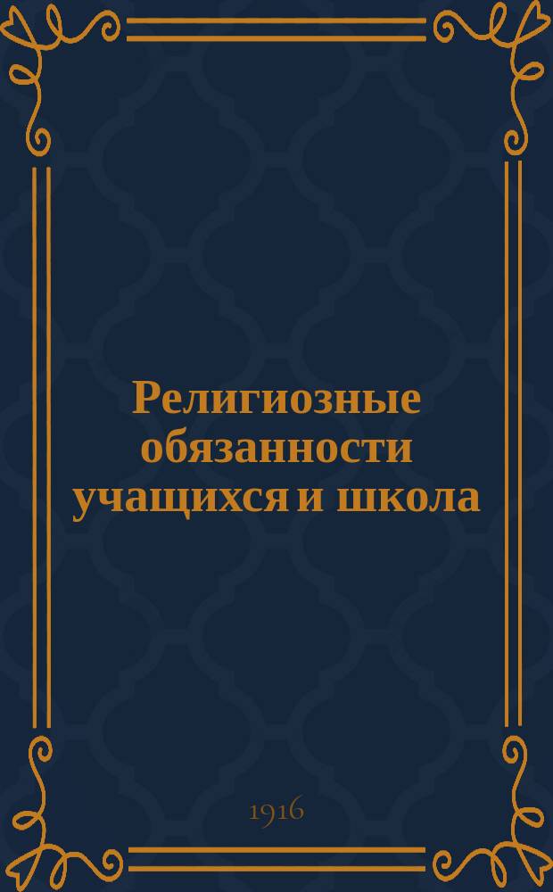Религиозные обязанности учащихся и школа : Докл. Киев. пед. съезду 1916 г. законоучителя Александр. Киев. гимназии свящ. А. Лобачевского