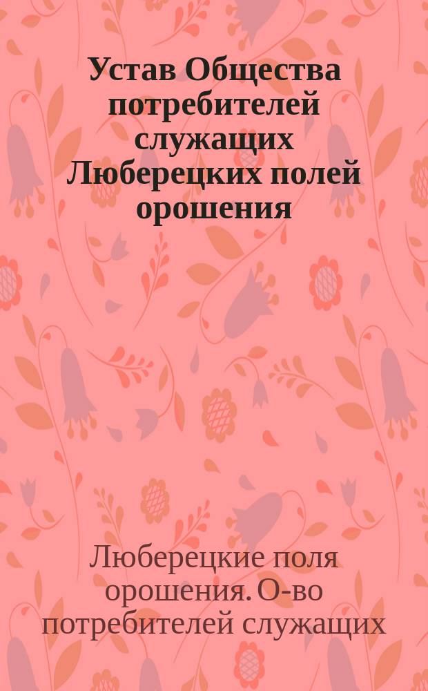 Устав Общества потребителей служащих Люберецких полей орошения : Утв. 20 авг. 1916 г