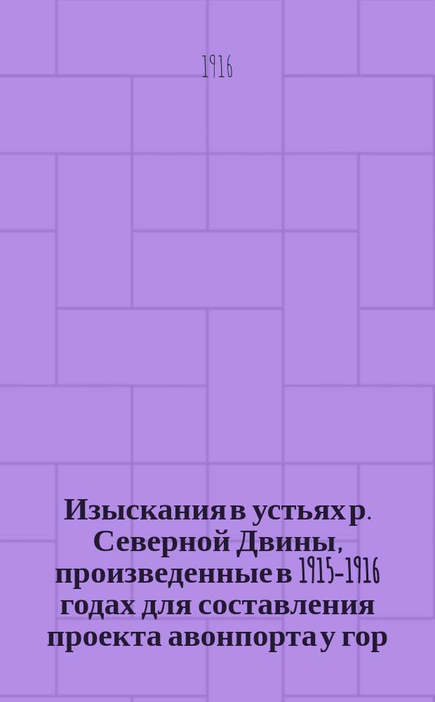 Изыскания в устьях р. Северной Двины, произведенные в 1915-1916 годах для составления проекта авонпорта у гор. Архангельска