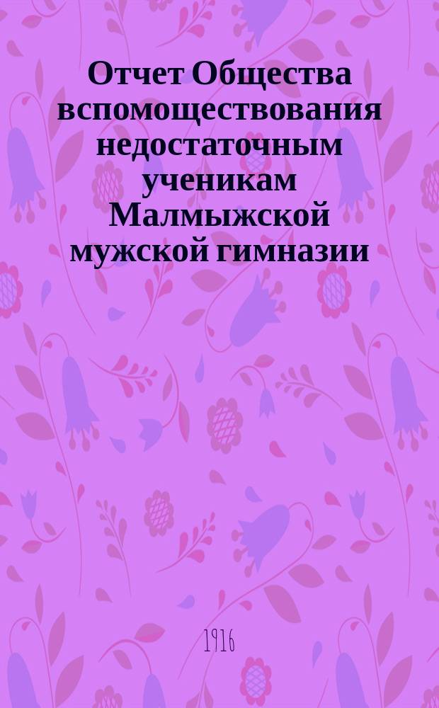 Отчет Общества вспомоществования недостаточным ученикам Малмыжской мужской гимназии... ... с 10 ноября 1913 года по 1 января 1915 года