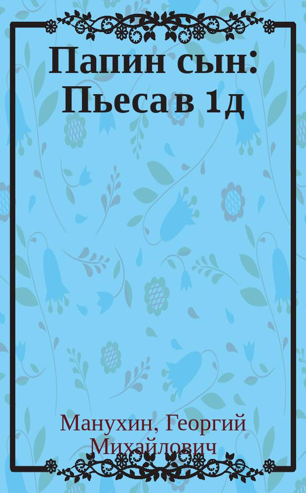 Папин сын : Пьеса в 1 д