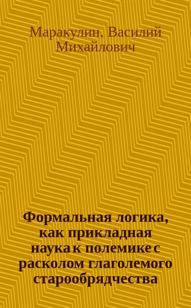 Формальная логика, как прикладная наука к полемике с расколом глаголемого старообрядчества, а также и сектантства : Кн