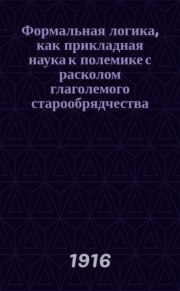 Формальная логика, как прикладная наука к полемике с расколом глаголемого старообрядчества, а также и сектантства : [Кн. [Кн. 2]