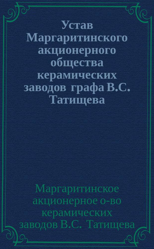 Устав Маргаритинского акционерного общества керамических заводов графа В.С. Татищева : Утв. 15 февр. 1915 г.