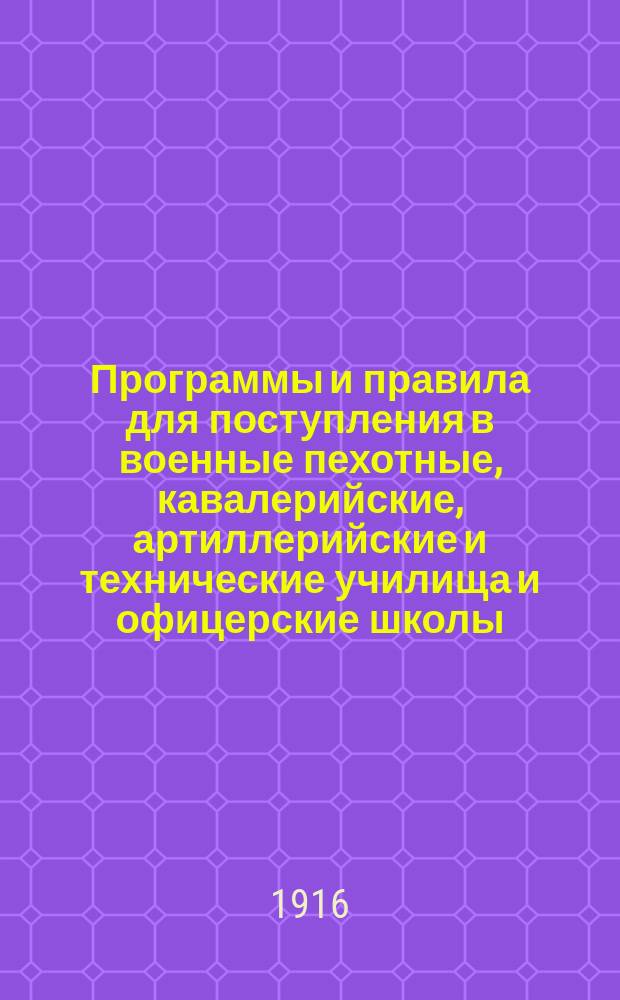 Программы и правила для поступления в военные пехотные, кавалерийские, артиллерийские и технические училища и офицерские школы, а также в военные и морскую академии : С новейшими узаконениями, разъясн. и доп