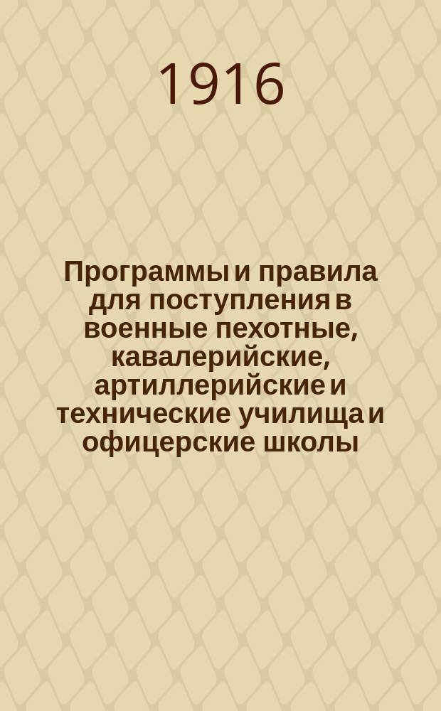 Программы и правила для поступления в военные пехотные, кавалерийские, артиллерийские и технические училища и офицерские школы, а также в военные и морскую академии : С новейшими узаконениями, разъясн. и доп