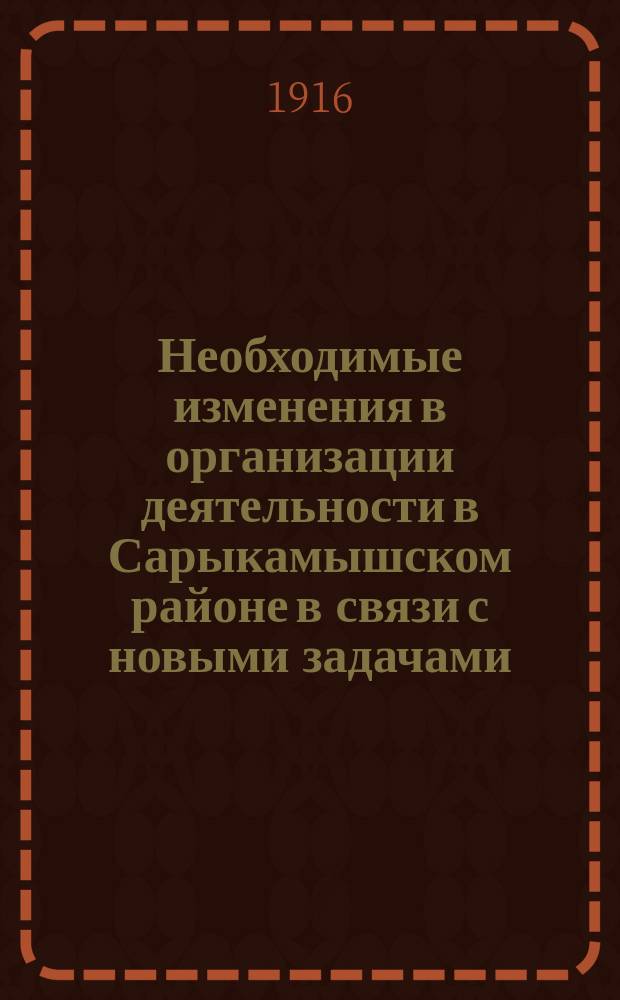 Необходимые изменения в организации деятельности в Сарыкамышском районе в связи с новыми задачами, возложенными на Союз городов : (Докл. особоуполномоч. Кавк. отд. Союза гор. в Сарыкамыш. направлении д-ра Маркаряна, прочит. в заседании Гл. Кавк. ком. 29 марта 1916 г.)