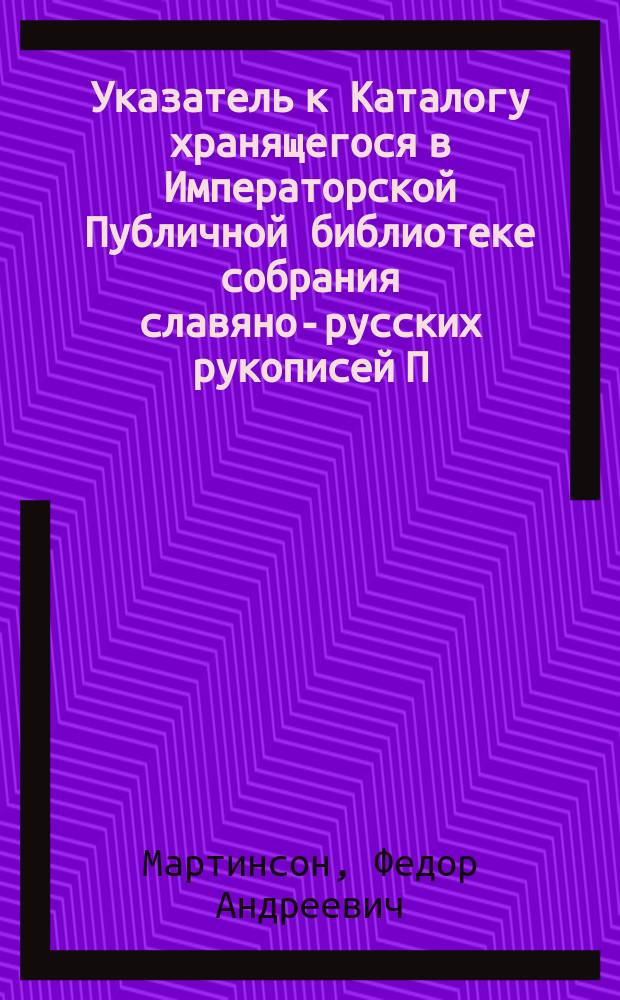 Указатель к Каталогу хранящегося в Императорской Публичной библиотеке собрания славяно-русских рукописей П.Д. Богданова, [составленному И.А. Бычковым]