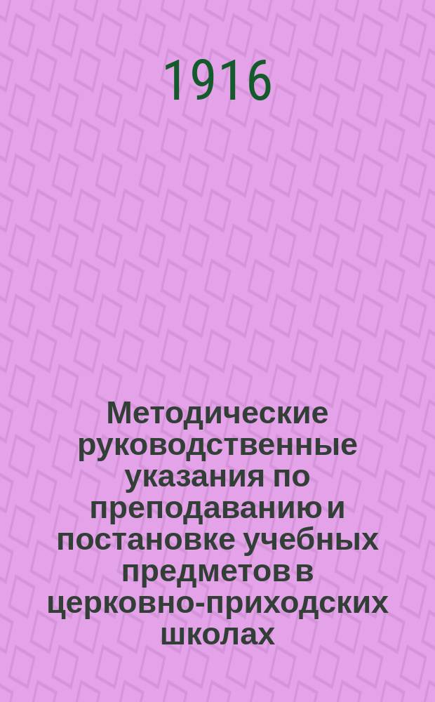 Методические руководственные указания по преподаванию и постановке учебных предметов в церковно-приходских школах, русских и инородческих : (Тр. врем. пед. курсов для учащих инородч. шк. Уфим. епархии, бывших в г. Уфе, с 5 июля по 1 авг., 1914 г.)